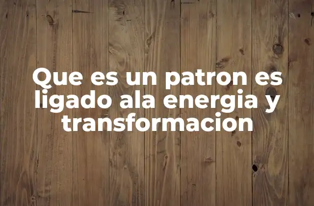 Que es un Patron es Ligado Ala Energia y Transformacion