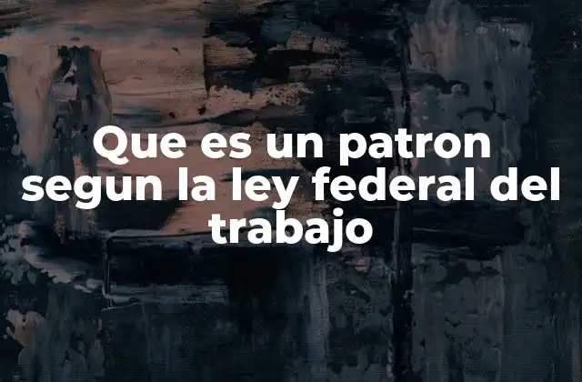 Que es un Patron Segun la Ley Federal Del Trabajo