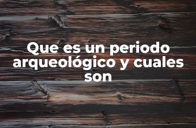 Que es un Periodo Arqueológico y Cuales Son