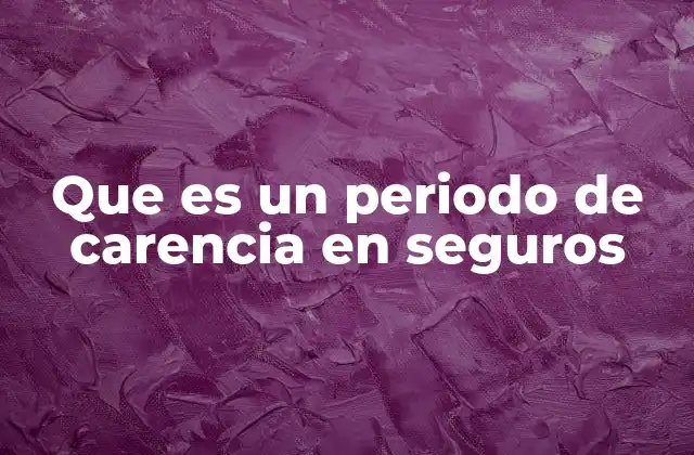 La importancia de los periodos de carencia en la industria aseguradora