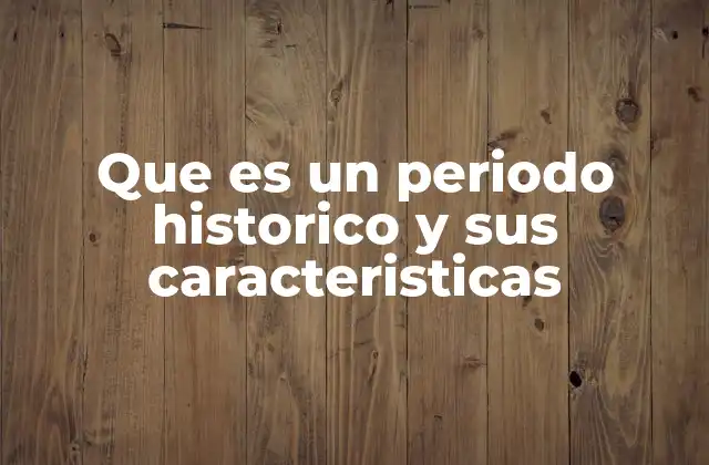 Que es un Periodo Historico y Sus Caracteristicas