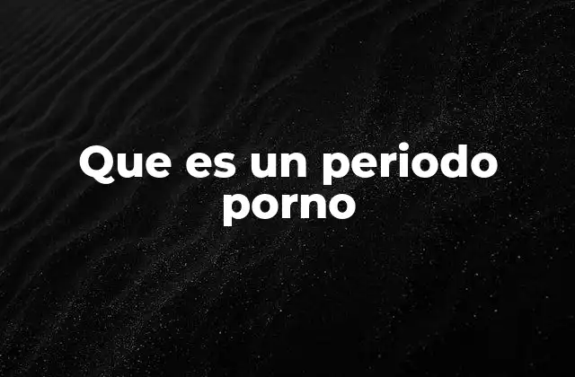 Que es un Periodo Porno