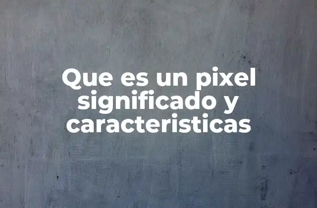 Que es un Pixel Significado y Caracteristicas