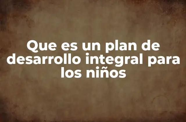 Que es un Plan de Desarrollo Integral para los Niños