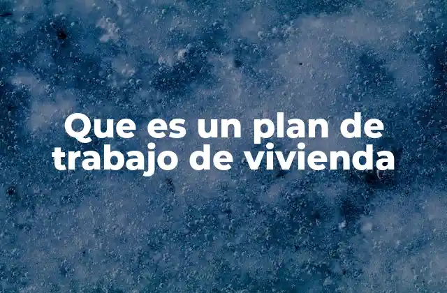 Que es un Plan de Trabajo de Vivienda