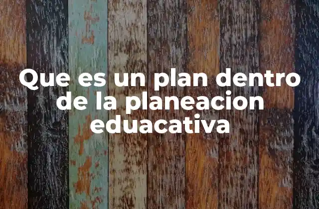 Que es un Plan Dentro de la Planeacion Eduacativa