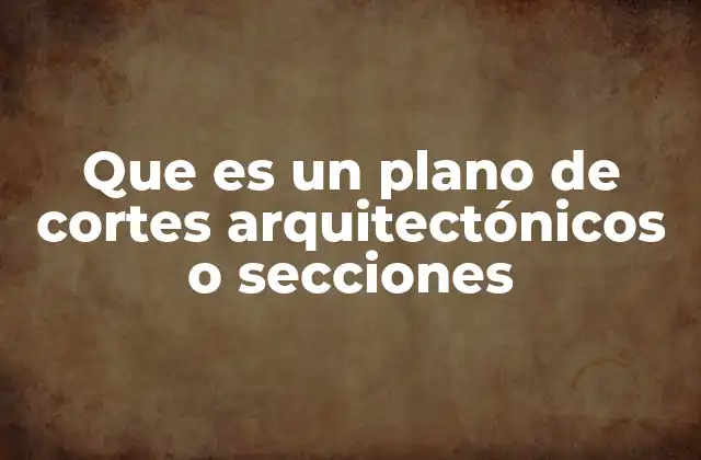 Que es un Plano de Cortes Arquitectónicos o Secciones