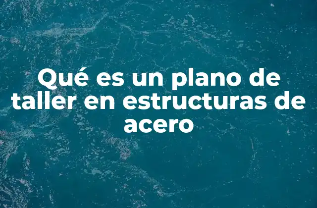 Qué es un Plano de Taller en Estructuras de Acero