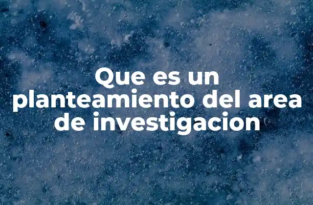 Que es un Planteamiento Del Area de Investigacion