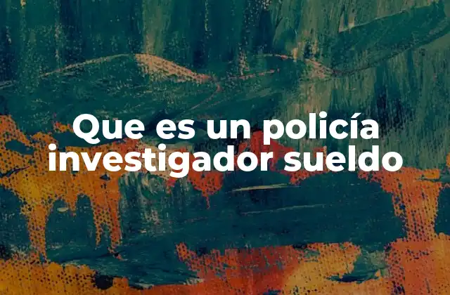 Que es un Policía Investigador Sueldo