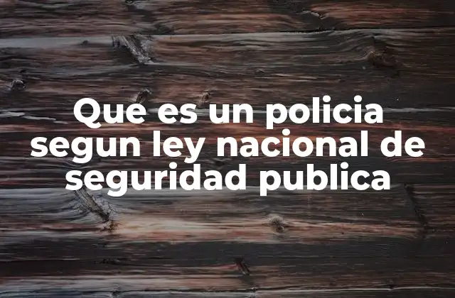 Que es un Policia Segun Ley Nacional de Seguridad Publica