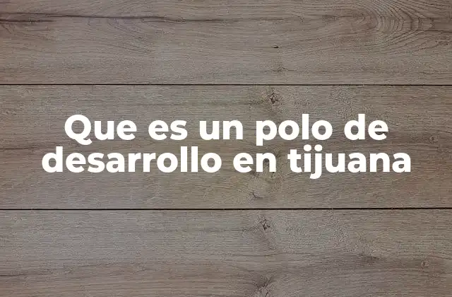 Que es un Polo de Desarrollo en Tijuana