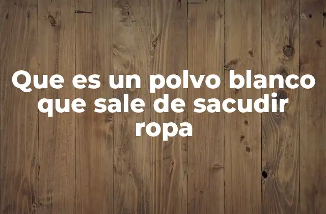 Que es un Polvo Blanco que Sale de Sacudir Ropa
