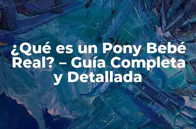 ¿qué es un Pony Bebé Real? – Guía Completa y Detallada