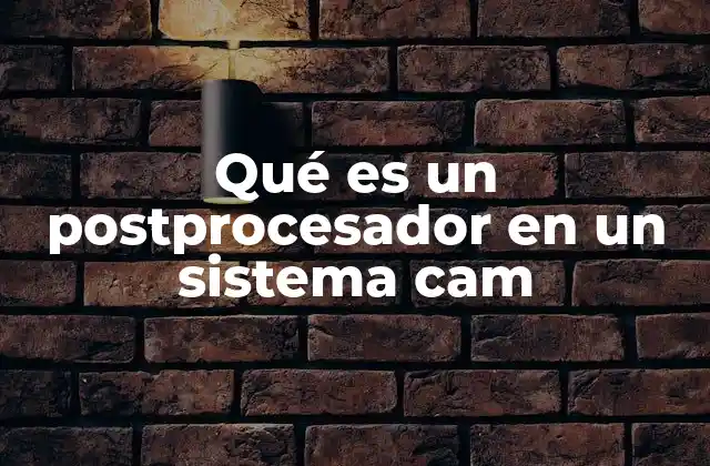 Qué es un Postprocesador en un Sistema Cam