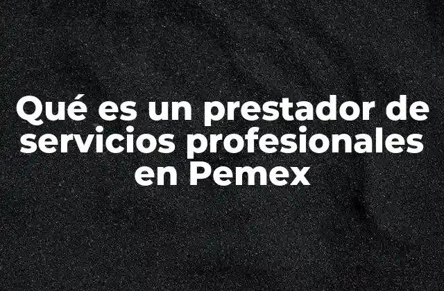 Qué es un Prestador de Servicios Profesionales en Pemex