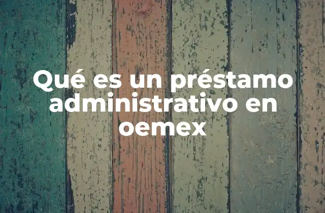 Qué es un Préstamo Administrativo en Oemex 2 Cómo se estructura el sistema de préstamos internos en empresas como OEMEX