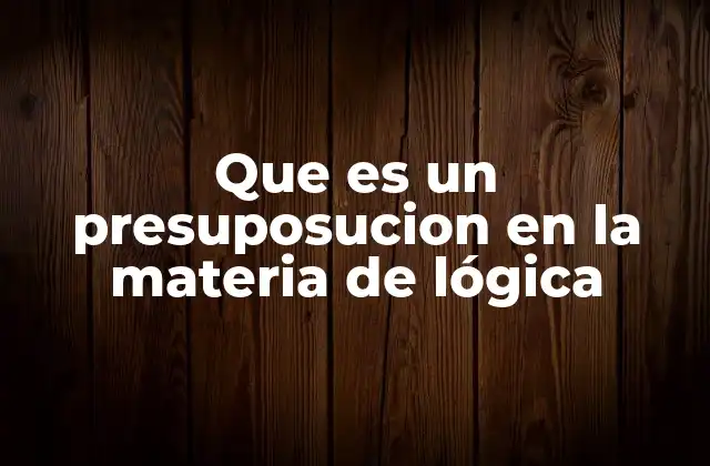Que es un Presuposucion en la Materia de Lógica