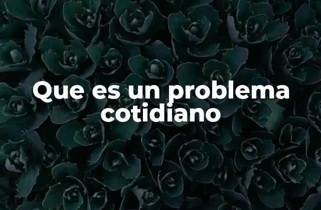 Que es un Problema Cotidiano 2 El impacto de los desafíos recurrentes en la vida diaria