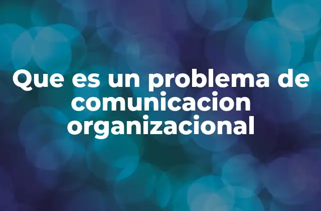 Que es un Problema de Comunicacion Organizacional