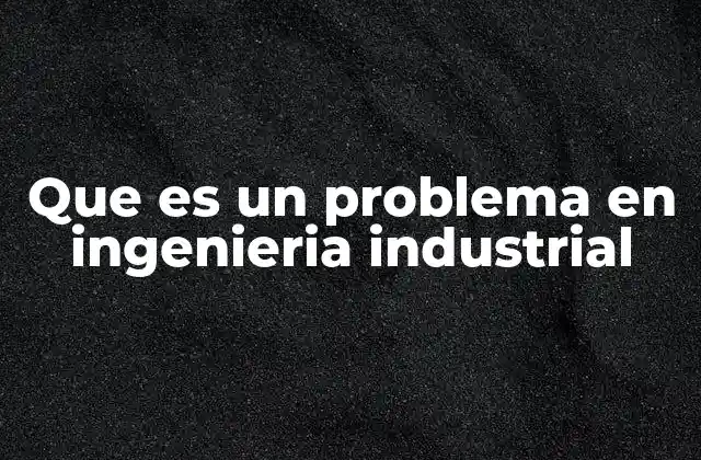 Que es un Problema en Ingenieria Industrial