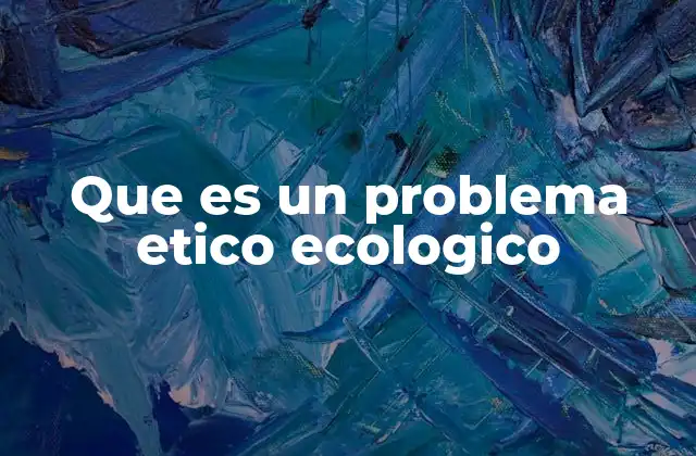Que es un Problema Etico Ecologico