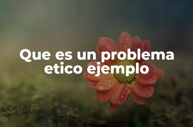 Que es un Problema Etico Ejemplo