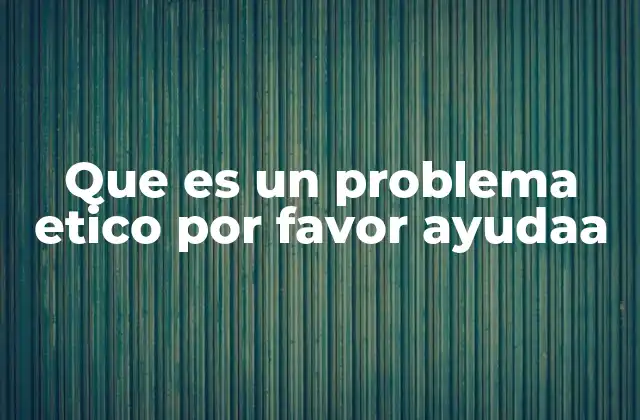 Que es un Problema Etico por Favor Ayudaa