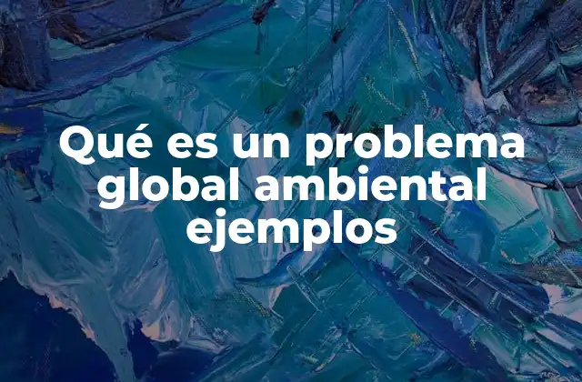 Qué es un Problema Global Ambiental Ejemplos