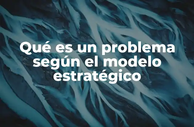 Qué es un Problema según el Modelo Estratégico