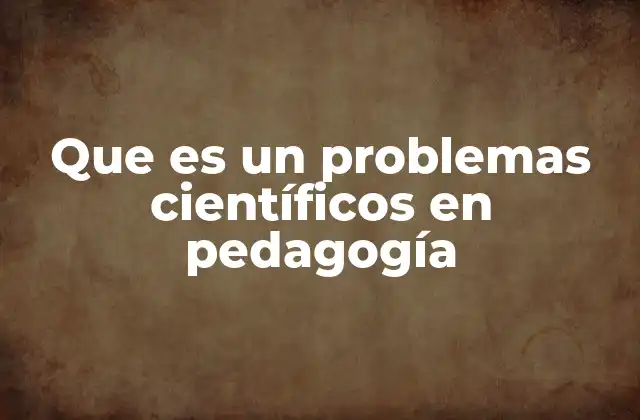 Que es un Problemas Científicos en Pedagogía