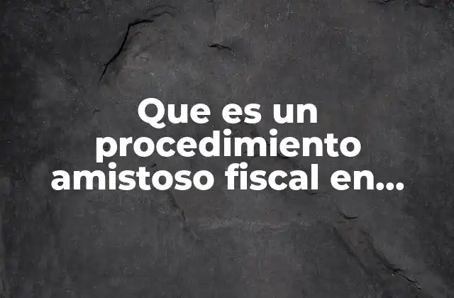 Que es un Procedimiento Amistoso Fiscal en Mexico 2 Cómo funciona el procedimiento amistoso fiscal