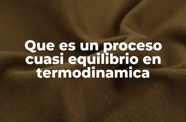Que es un Proceso Cuasi Equilibrio en Termodinamica