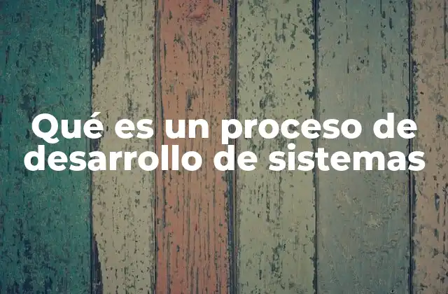 Qué es un Proceso de Desarrollo de Sistemas