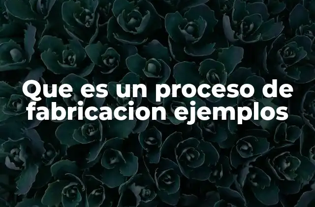 Que es un Proceso de Fabricacion Ejemplos