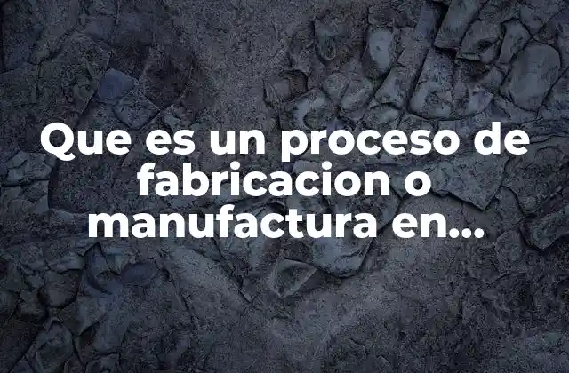 Que es un Proceso de Fabricacion o Manufactura en Primaria