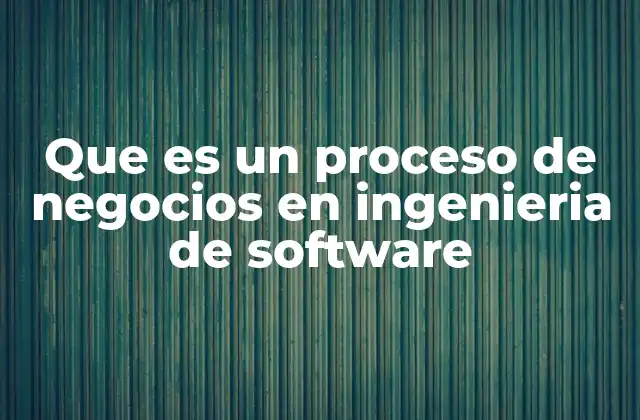 Que es un Proceso de Negocios en Ingenieria de Software