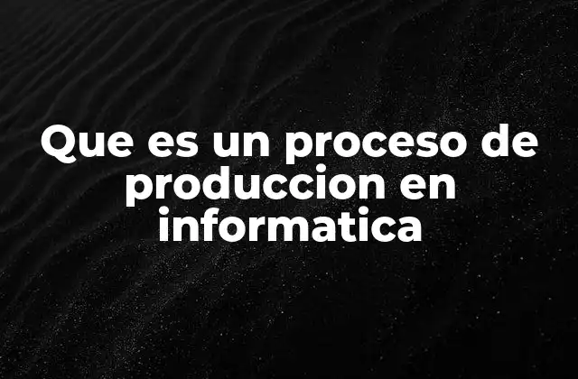 Que es un Proceso de Produccion en Informatica