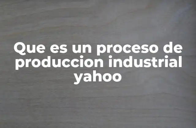 Que es un Proceso de Produccion Industrial Yahoo