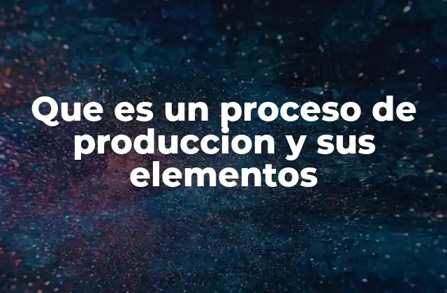 Que es un Proceso de Produccion y Sus Elementos