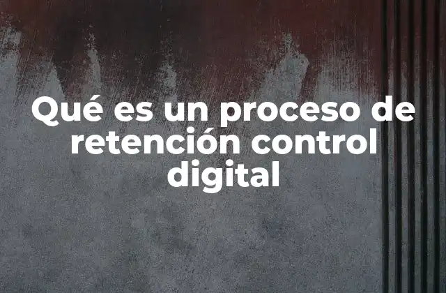 Qué es un Proceso de Retención Control Digital