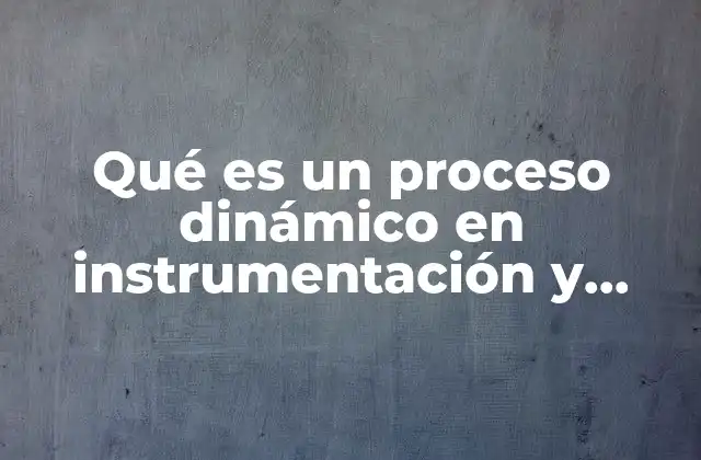 Qué es un Proceso Dinámico en Instrumentación y Control