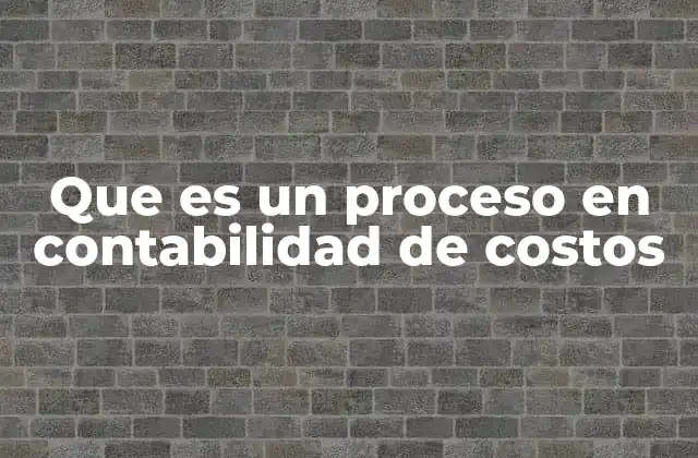 Que es un Proceso en Contabilidad de Costos