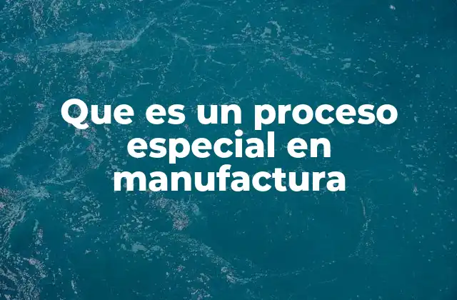 Que es un Proceso Especial en Manufactura