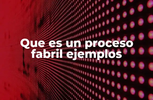 Que es un Proceso Fabril Ejemplos