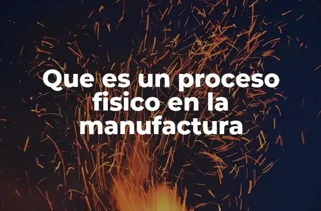 Que es un Proceso Fisico en la Manufactura