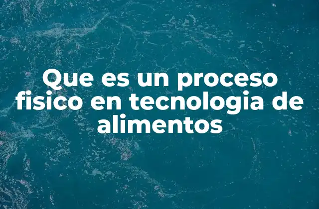 Que es un Proceso Fisico en Tecnologia de Alimentos