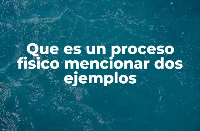 Que es un Proceso Fisico Mencionar Dos Ejemplos 2 Características de los procesos físicos