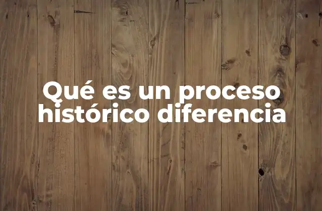 Qué es un Proceso Histórico Diferencia