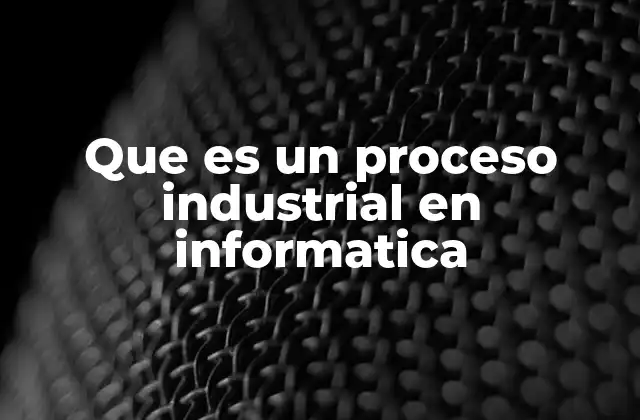 Que es un Proceso Industrial en Informatica